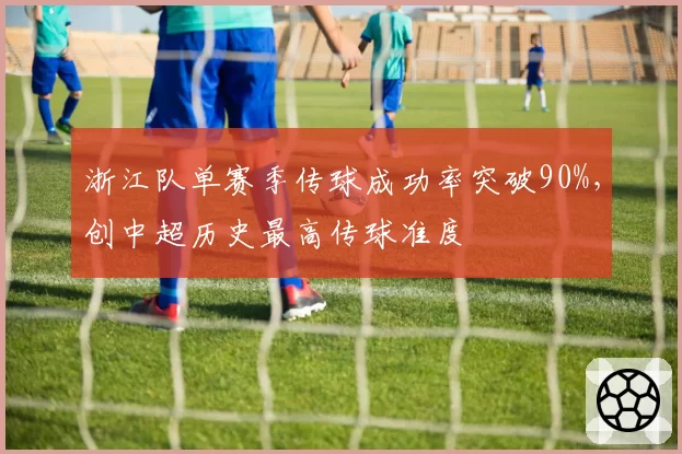 浙江队单赛季传球成功率突破90%，创中超历史最高传球准度