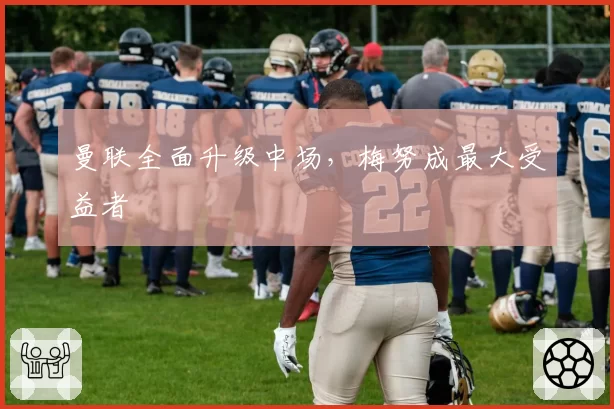 曼联全面升级中场,梅努成最大受益者