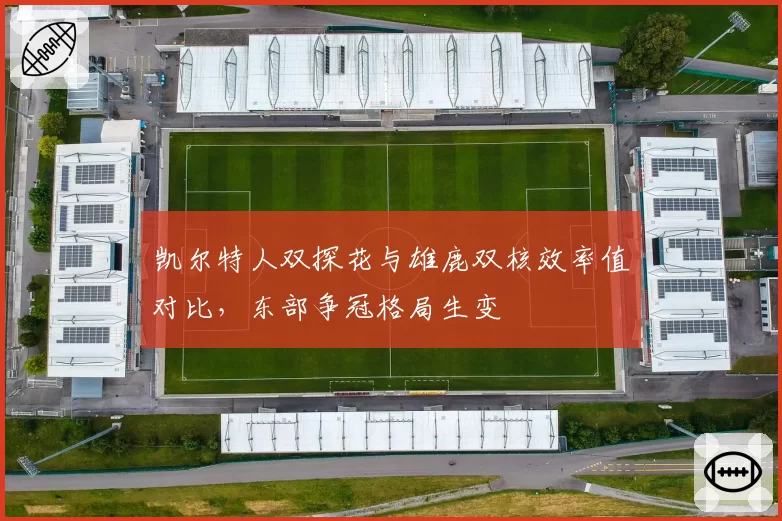 凯尔特人双探花与雄鹿双核效率值对比，东部争冠格局生变