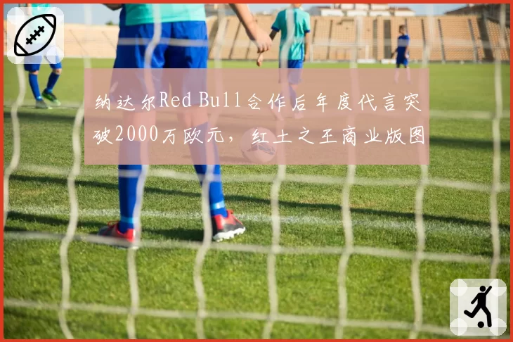 纳达尔Red Bull合作后年度代言突破2000万欧元，红土之王商业版图再扩张
