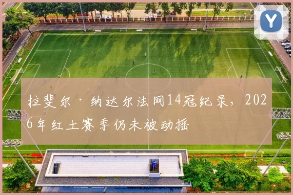 拉斐尔·纳达尔法网14冠纪录，2026年红土赛季仍未被动摇