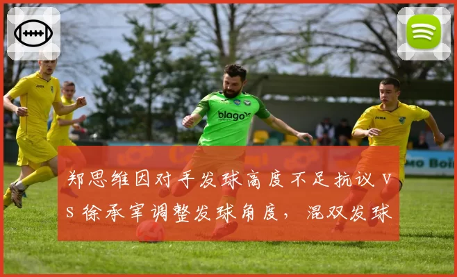 郑思维因对手发球高度不足抗议 vs 徐承宰调整发球角度,混双发球判罚争议