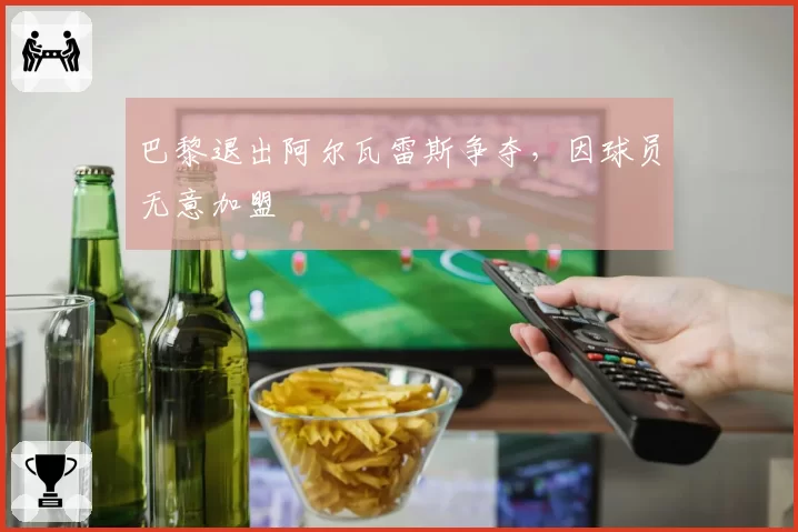 巴黎退出阿尔瓦雷斯争夺，因球员无意加盟
