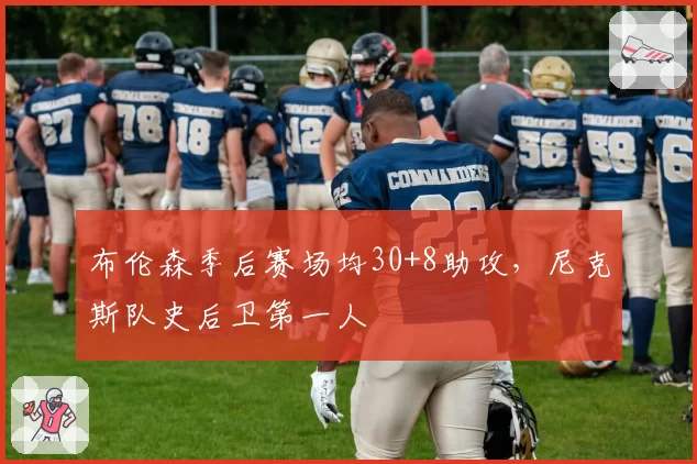 布伦森季后赛场均30+8助攻，尼克斯队史后卫第一人