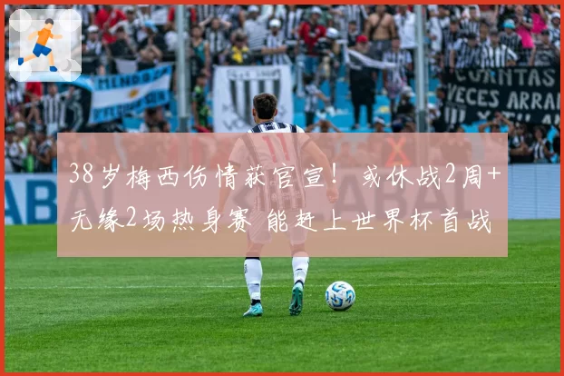 38岁梅西伤情获官宣！或休战2周+无缘2场热身赛 能赶上世界杯首战