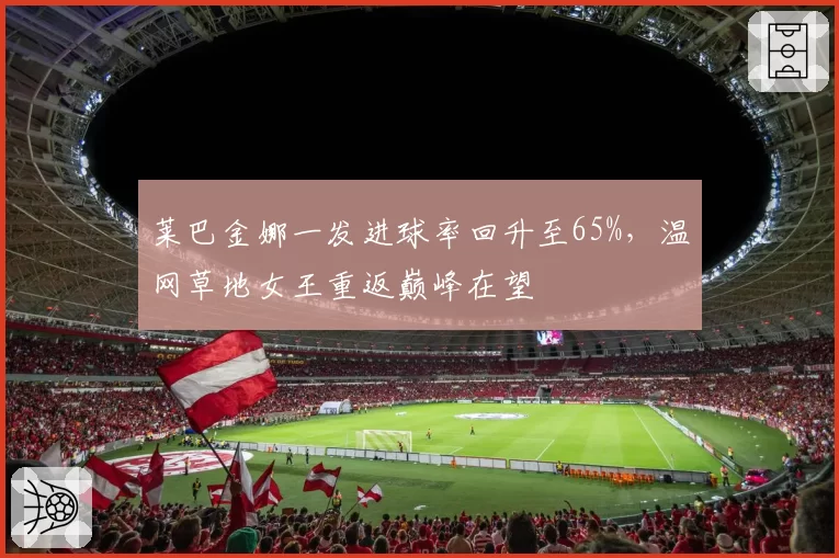 莱巴金娜一发进球率回升至65%，温网草地女王重返巅峰在望