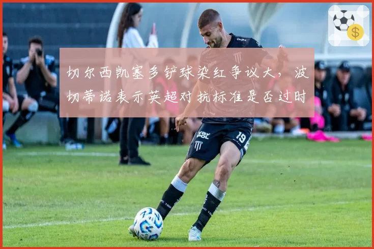 切尔西凯塞多铲球染红争议大，波切蒂诺表示英超对抗标准是否过时？