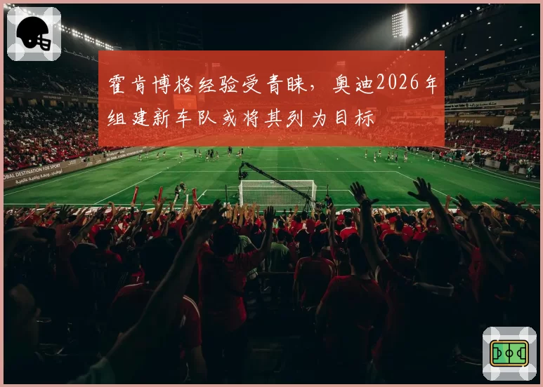 霍肯博格经验受青睐，奥迪2026年组建新车队或将其列为目标