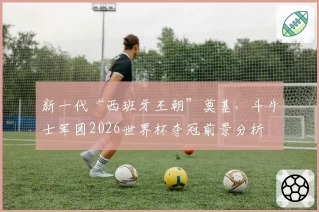 新一代“西班牙王朝”奠基，斗牛士军团2026世界杯夺冠前景分析