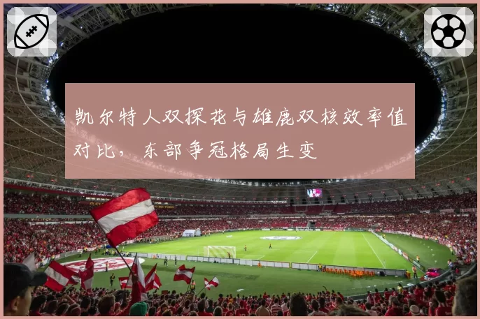 凯尔特人双探花与雄鹿双核效率值对比，东部争冠格局生变
