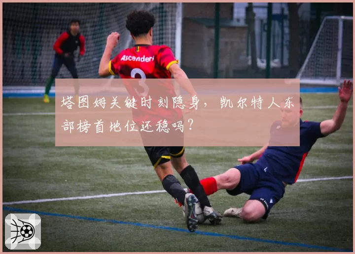 塔图姆关键时刻隐身，凯尔特人东部榜首地位还稳吗？