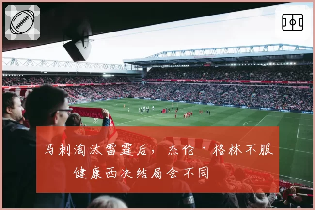 马刺淘汰雷霆后，杰伦·格林不服：健康西决结局会不同