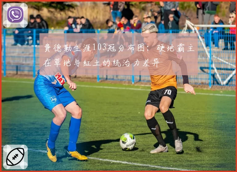 费德勒生涯103冠分布图：硬地霸主在草地与红土的统治力差异