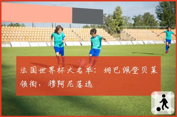 法国世界杯大名单：姆巴佩登贝莱领衔，穆阿尼落选