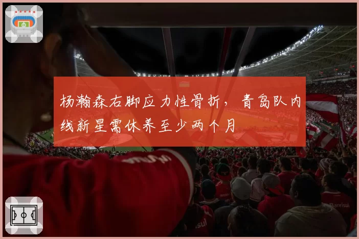 杨瀚森右脚应力性骨折，青岛队内线新星需休养至少两个月