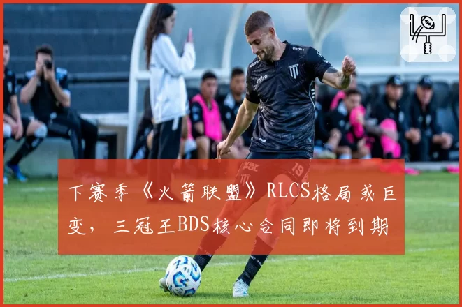 下赛季《火箭联盟》RLCS格局或巨变，三冠王BDS核心合同即将到期