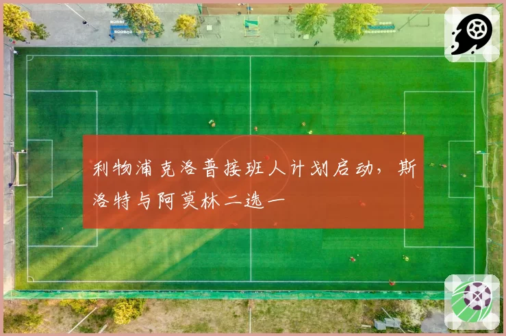 利物浦克洛普接班人计划启动，斯洛特与阿莫林二选一