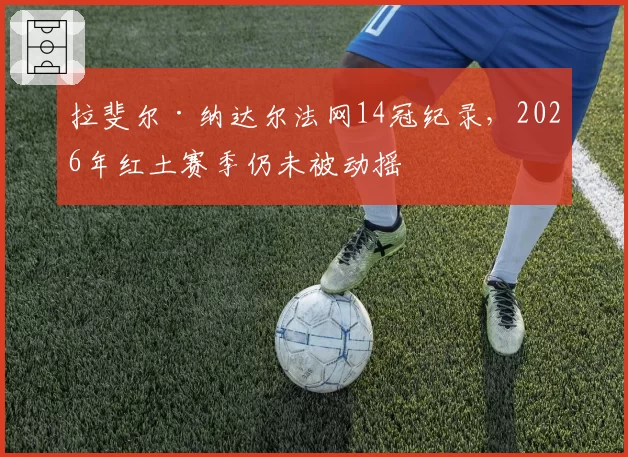 拉斐尔·纳达尔法网14冠纪录，2026年红土赛季仍未被动摇
