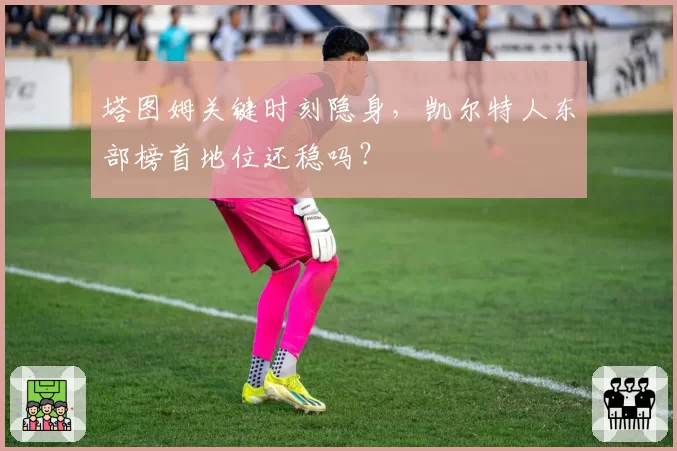 塔图姆关键时刻隐身,凯尔特人东部榜首地位还稳吗?