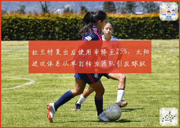 杜兰特复出后使用率降至25%，太阳进攻体系从单打转为团队引发球权分配争议
