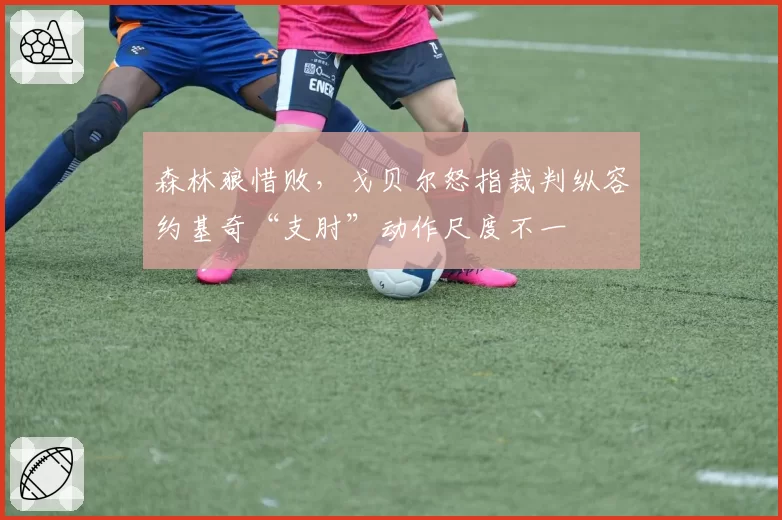 森林狼惜败，戈贝尔怒指裁判纵容约基奇“支肘”动作尺度不一