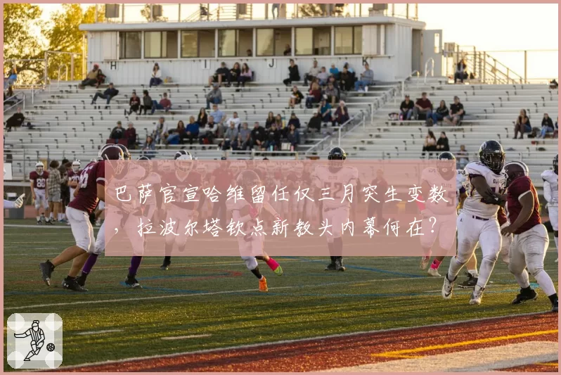 巴萨官宣哈维留任仅三月突生变数，拉波尔塔钦点新教头内幕何在？