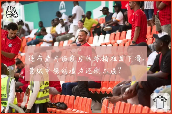 德布劳内伤愈后传球精准度下滑，曼城中场创造力还剩几成？