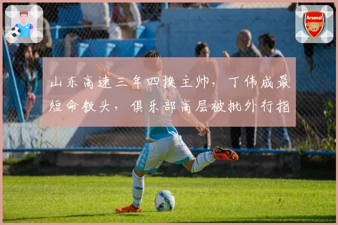 山东高速三年四换主帅，丁伟成最短命教头，俱乐部高层被批外行指导内行