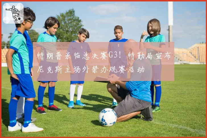 特朗普亲临总决赛G3!特勤局宣布尼克斯主场外禁办观赛活动