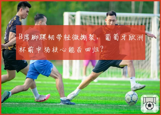 B席脚踝韧带轻微撕裂，葡萄牙欧洲杯前中场核心能否回归？