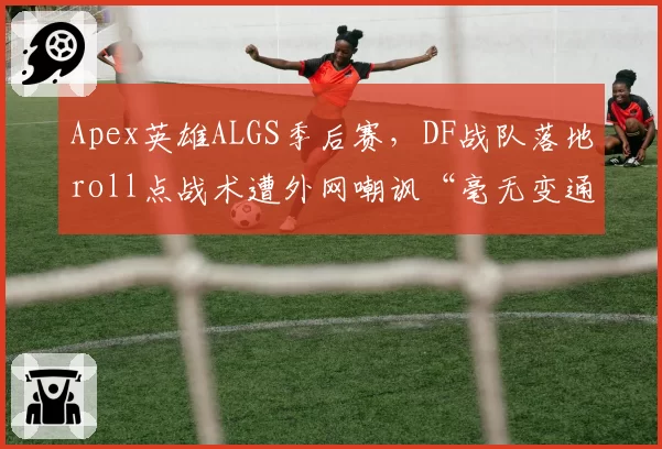 Apex英雄ALGS季后赛,DF战队落地roll点战术遭外网嘲讽“毫无变通”