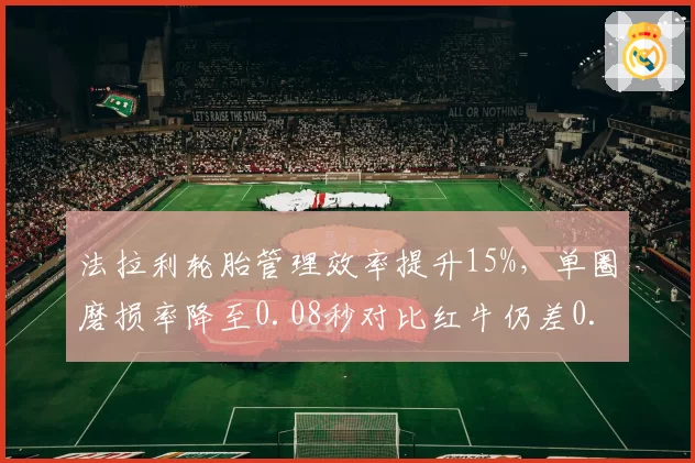 法拉利轮胎管理效率提升15%，单圈磨损率降至0.08秒对比红牛仍差0.03秒