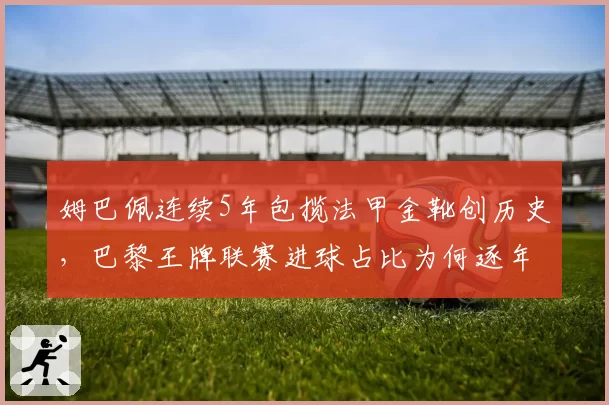 姆巴佩连续5年包揽法甲金靴创历史，巴黎王牌联赛进球占比为何逐年下滑？