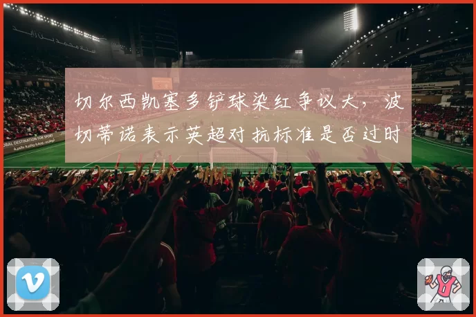 切尔西凯塞多铲球染红争议大，波切蒂诺表示英超对抗标准是否过时？