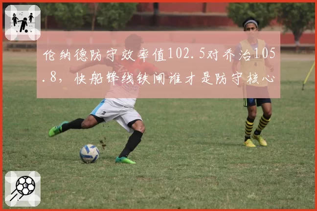 伦纳德防守效率值102.5对乔治105.8，快船锋线铁闸谁才是防守核心？