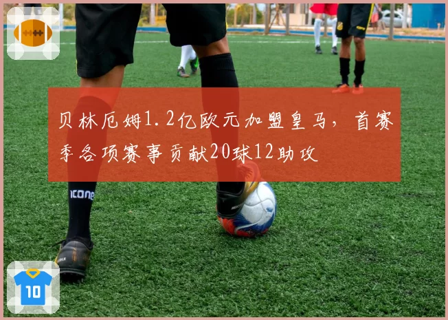 贝林厄姆1.2亿欧元加盟皇马，首赛季各项赛事贡献20球12助攻