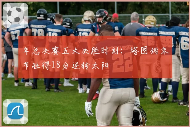 年总决赛五大决胜时刻：塔图姆末节独得18分逆转太阳