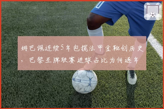 姆巴佩连续5年包揽法甲金靴创历史，巴黎王牌联赛进球占比为何逐年下滑？