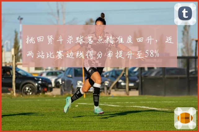桃田贤斗杀球落点精准度回升，近两站比赛边线得分率提升至58%