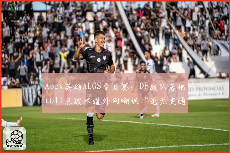 Apex英雄ALGS季后赛,DF战队落地roll点战术遭外网嘲讽“毫无变通”
