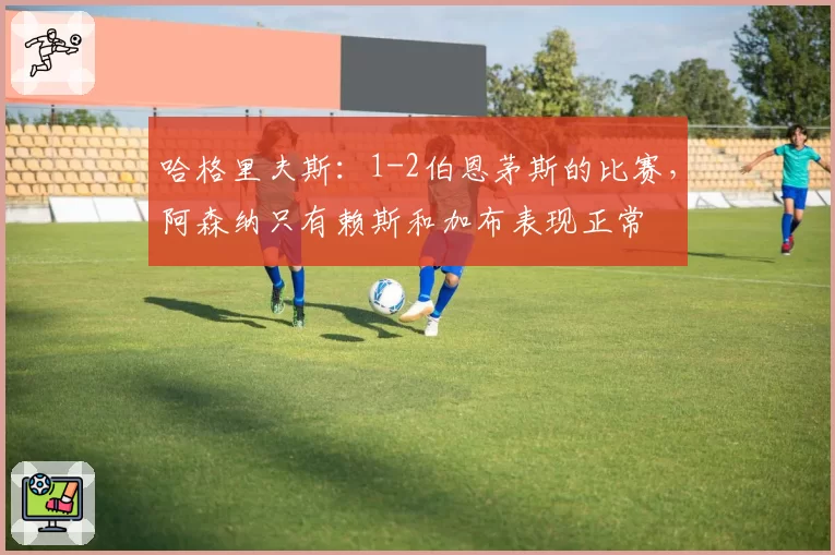 哈格里夫斯：1-2伯恩茅斯的比赛，阿森纳只有赖斯和加布表现正常