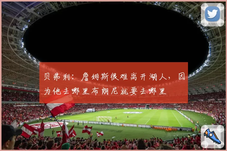 贝弗利：詹姆斯很难离开湖人，因为他去哪里布朗尼就要去哪里