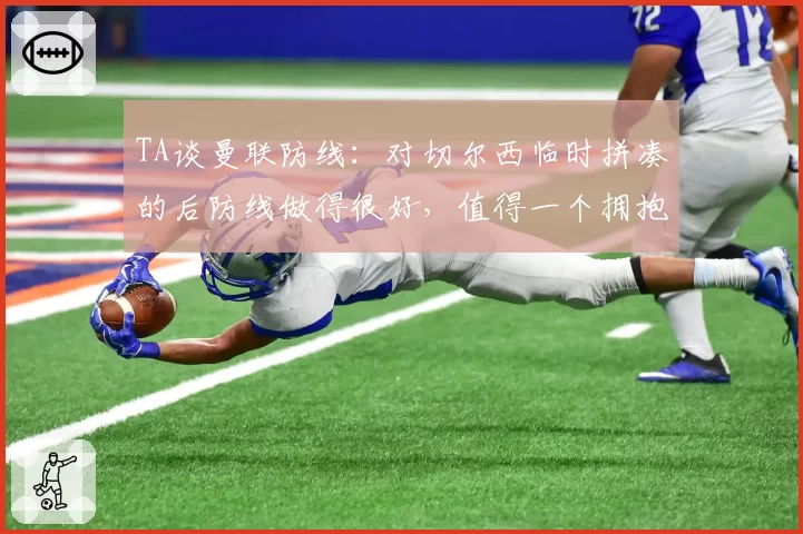 TA谈曼联防线：对切尔西临时拼凑的后防线做得很好，值得一个拥抱