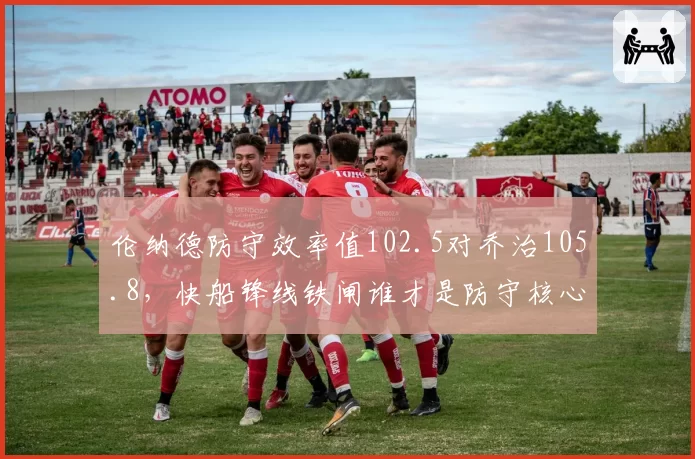 伦纳德防守效率值102.5对乔治105.8，快船锋线铁闸谁才是防守核心？