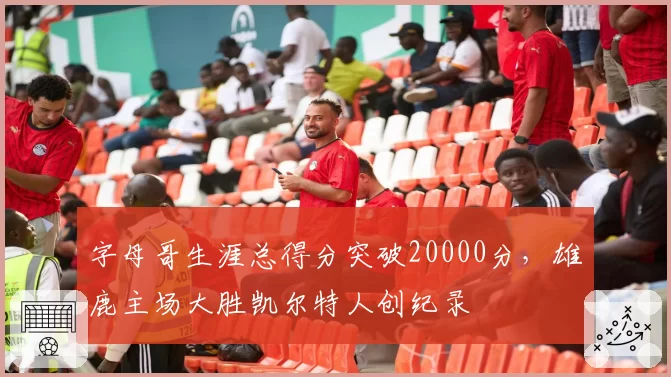 字母哥生涯总得分突破20000分，雄鹿主场大胜凯尔特人创纪录