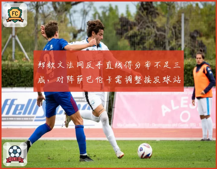 郑钦文法网反手直线得分率不足三成，对阵萨巴伦卡需调整接发球站位？
