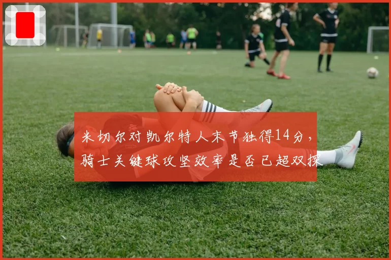 米切尔对凯尔特人末节独得14分,骑士关键球攻坚效率是否已超双探花?