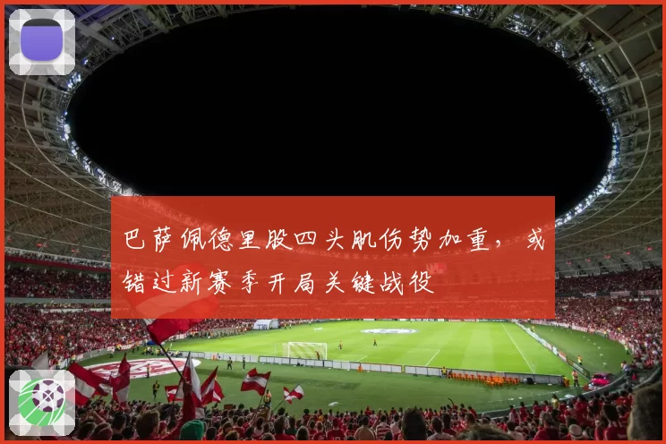 巴萨佩德里股四头肌伤势加重，或错过新赛季开局关键战役