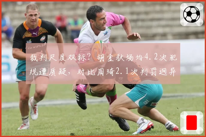 裁判尺度双标？胡金秋场均4.2次犯规遭质疑，对比周琦2.1次判罚迥异