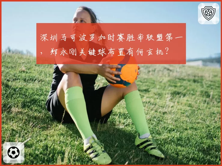 深圳马可波罗加时赛胜率联盟第一，郑永刚关键球布置有何玄机？